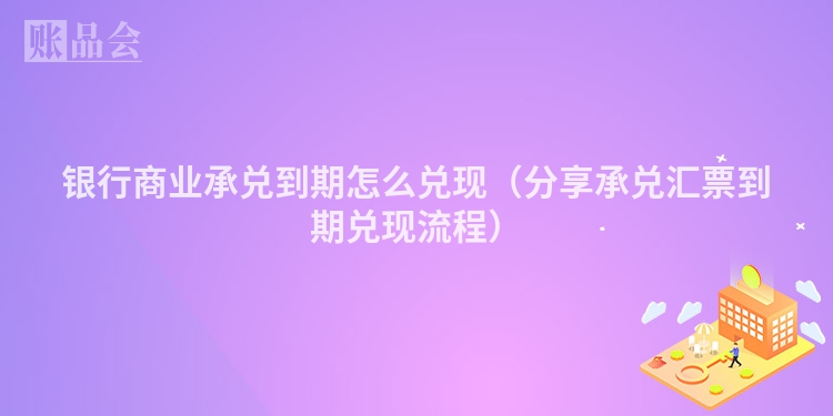 银行商业承兑到期怎么兑现（分享承兑汇票到期兑现流程）