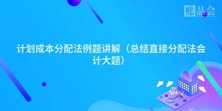 计划成本分配法例题讲解（总结直接分配法会计大题）