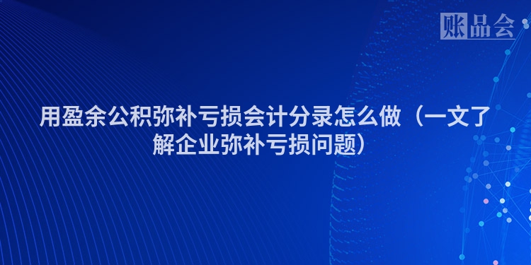 用盈余公积弥补亏损会计分录怎么做（一文了解企业弥补亏损问题）