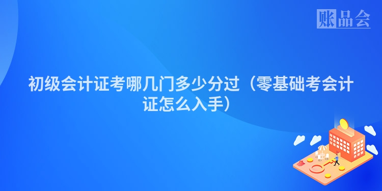 初级会计证考哪几门多少分过（零基础考会计证怎么入手）