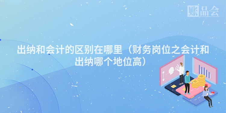 出纳和会计的区别在哪里（财务岗位之会计和出纳哪个地位高）