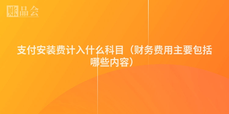 支付安装费计入什么科目（财务费用主要包括哪些内容）