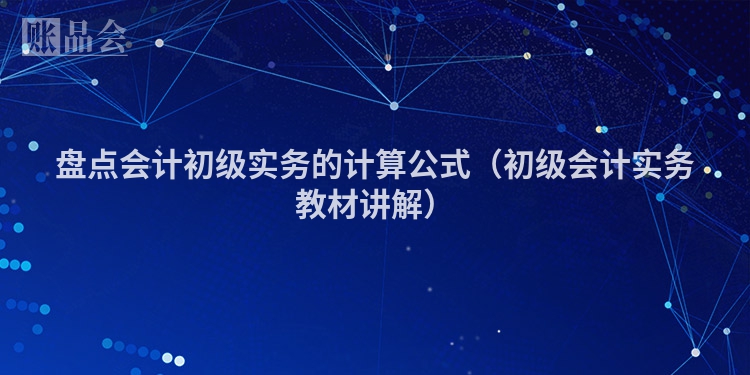 盘点会计初级实务的计算公式（初级会计实务教材讲解）