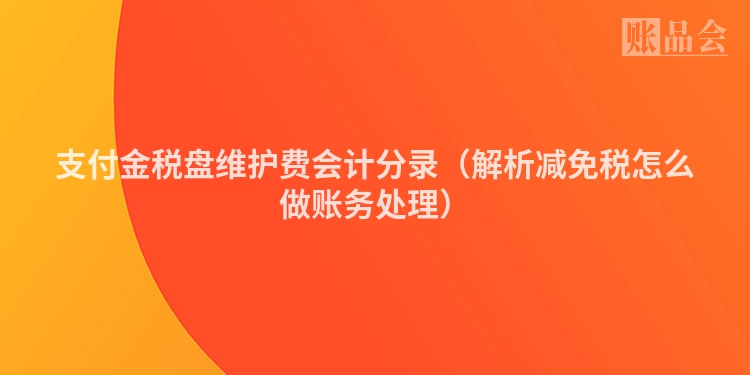 支付金税盘维护费会计分录（解析减免税怎么做账务处理）