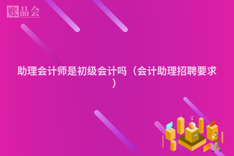 助理会计师是初级会计吗（会计助理招聘要求）
