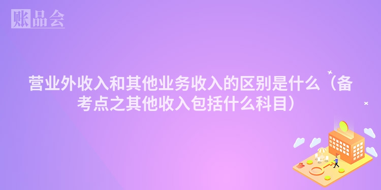 营业外收入和其他业务收入的区别是什么（备考点之其他收入包括什么科目）