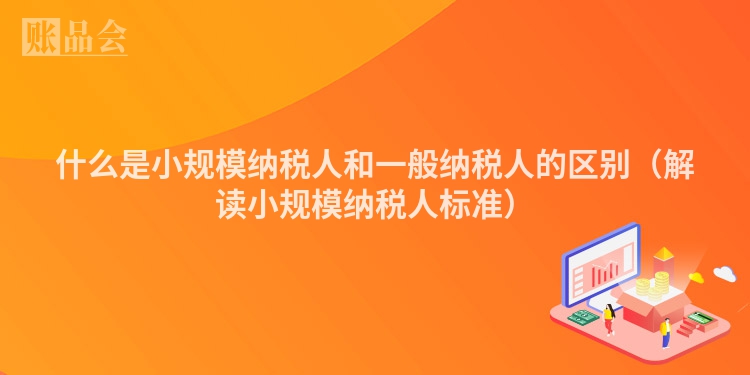 什么是小规模纳税人和一般纳税人的区别（解读小规模纳税人标准）