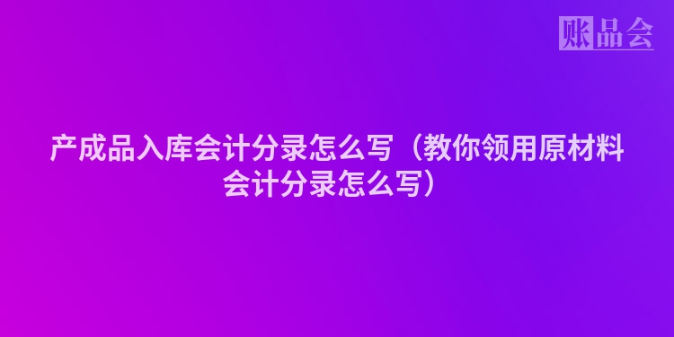 产成品入库会计分录怎么写（教你领用原材料会计分录怎么写）