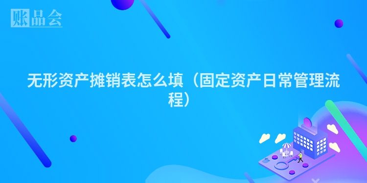无形资产摊销表怎么填（固定资产日常管理流程）