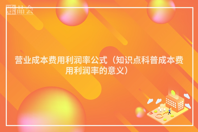 营业成本费用利润率公式（知识点科普成本费用利润率的意义）