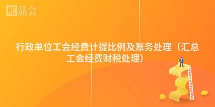 行政单位工会经费计提比例及账务处理（汇总工会经费财税处理）
