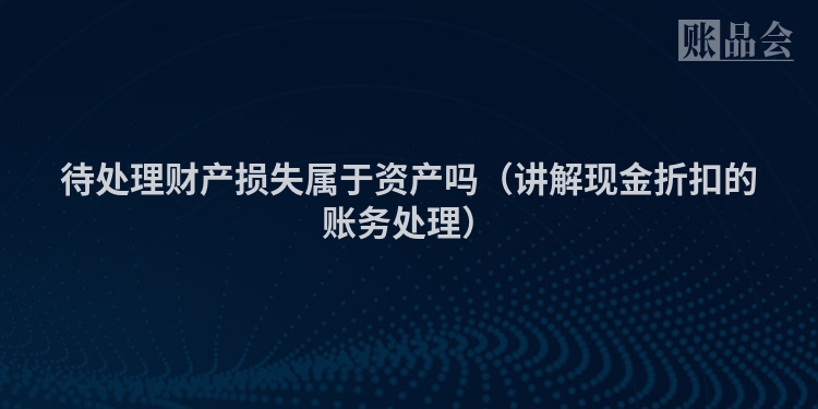 待处理财产损失属于资产吗（讲解现金折扣的账务处理）