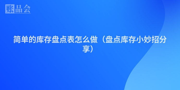 简单的库存盘点表怎么做（盘点库存小妙招分享）