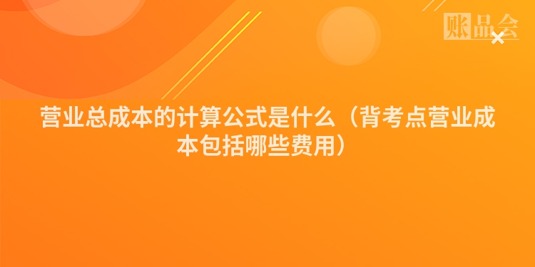 营业总成本的计算公式是什么（背考点营业成本包括哪些费用）