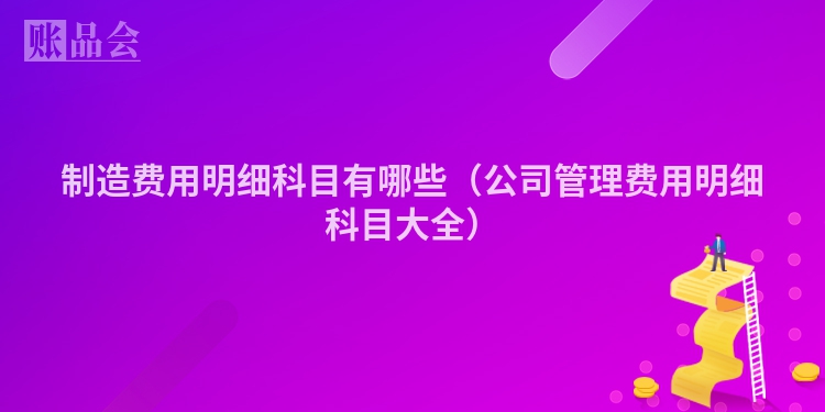 制造费用明细科目有哪些（公司管理费用明细科目大全）