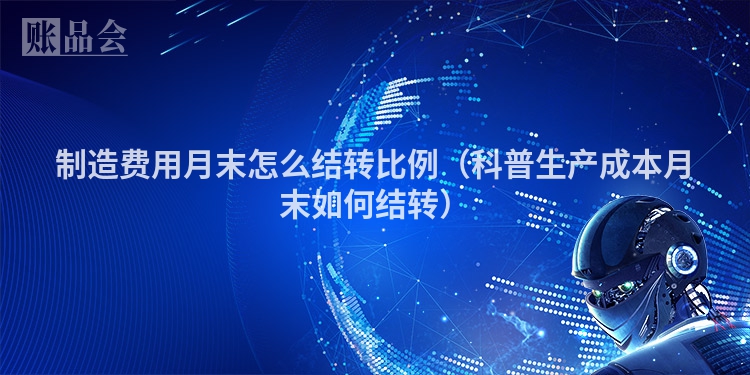 制造费用月末怎么结转比例（科普生产成本月末如何结转）