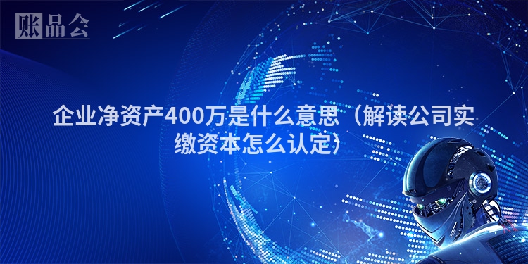 企业净资产400万是什么意思（解读公司实缴资本怎么认定）