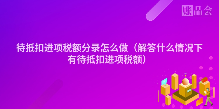 待抵扣进项税额分录怎么做（解答什么情况下有待抵扣进项税额）
