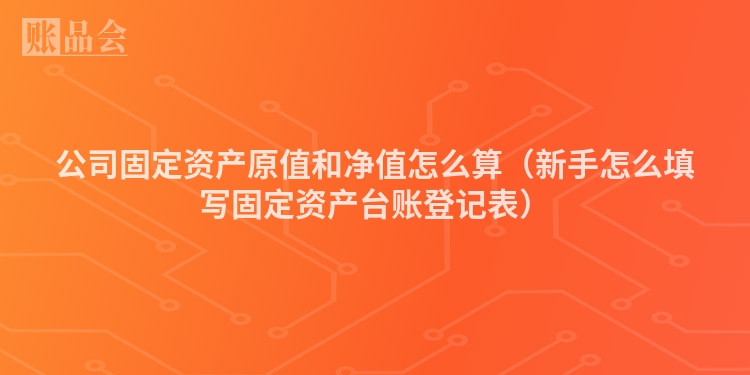 公司固定资产原值和净值怎么算（新手怎么填写固定资产台账登记表）