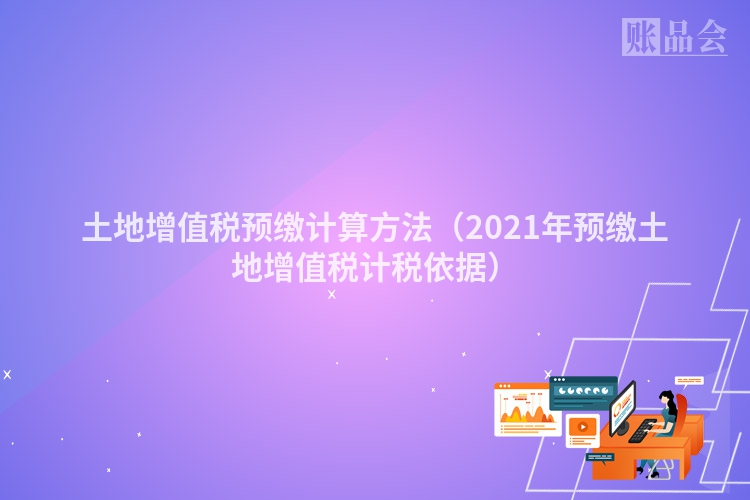 土地增值税预缴计算方法（2021年预缴土地增值税计税依据）