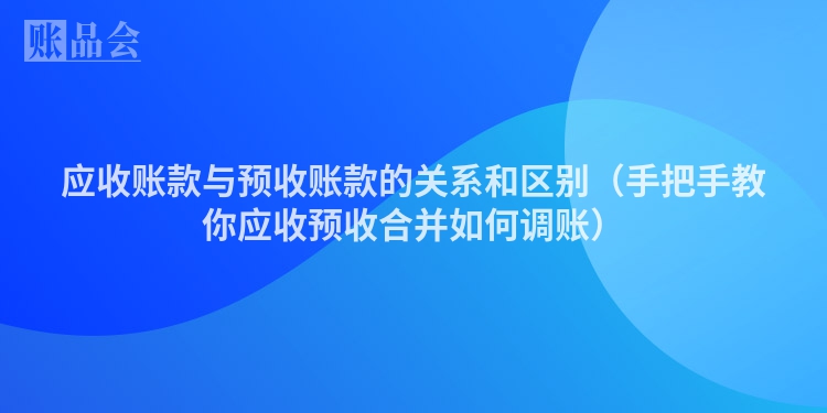 应收账款与预收账款的关系和区别（手把手教你应收预收合并如何调账）