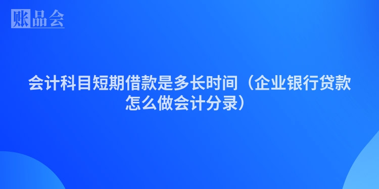 会计科目短期借款是多长时间（企业银行贷款怎么做会计分录）
