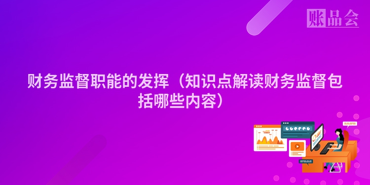 财务监督职能的发挥（知识点解读财务监督包括哪些内容）