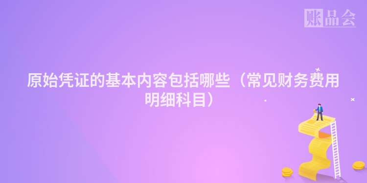 原始凭证的基本内容包括哪些（常见财务费用明细科目）