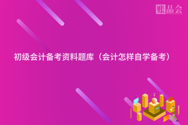 初级会计备考资料题库（会计怎样自学备考）
