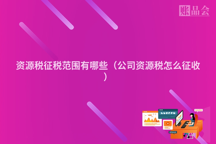 资源税征税范围有哪些（公司资源税怎么征收）