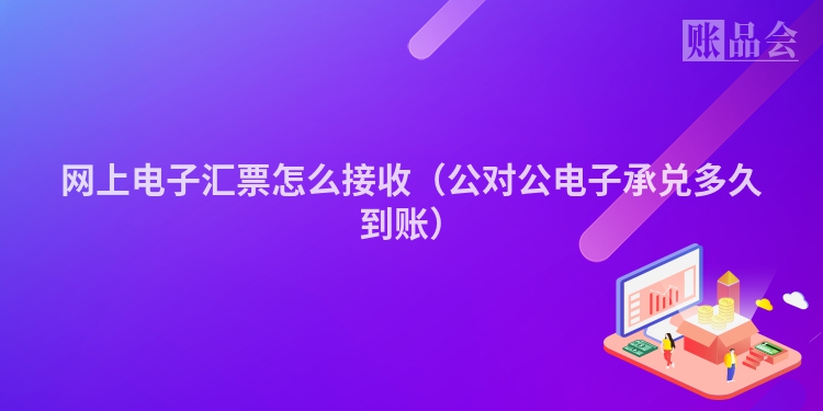 网上电子汇票怎么接收(公对公电子承兑多久到账)