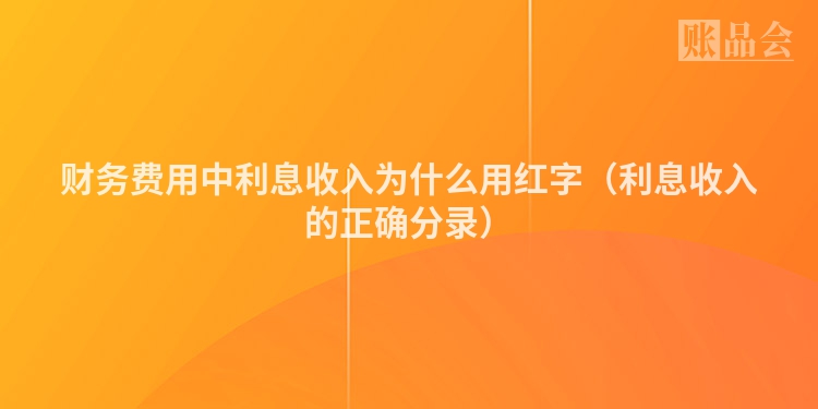 财务费用中利息收入为什么用红字（利息收入的正确分录）