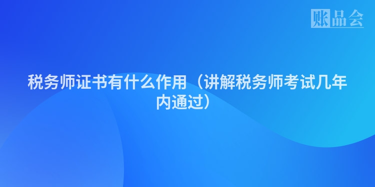 税务师证书有什么作用（讲解税务师考试几年内通过）