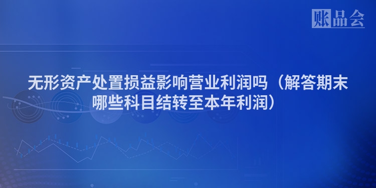 无形资产处置损益影响营业利润吗（解答期末哪些科目结转至本年利润）