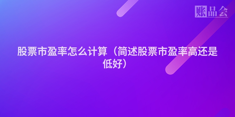 股票市盈率怎么计算（简述股票市盈率高还是低好）