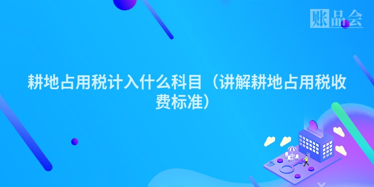 耕地占用税计入什么科目（讲解耕地占用税收费标准）