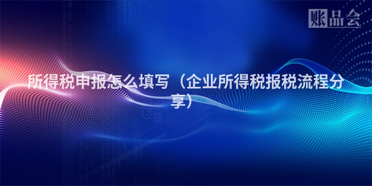 所得税申报怎么填写（企业所得税报税流程分享）