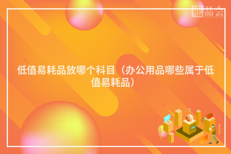 低值易耗品放哪个科目（办公用品哪些属于低值易耗品）