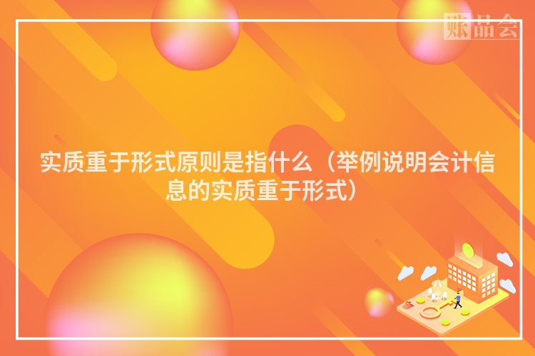 实质重于形式原则是指什么（举例说明会计信息的实质重于形式）