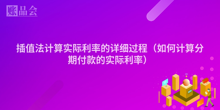 插值法计算实际利率的详细过程（如何计算分期付款的实际利率）
