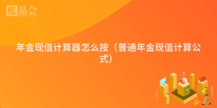 年金现值计算器怎么按（普通年金现值计算公式）