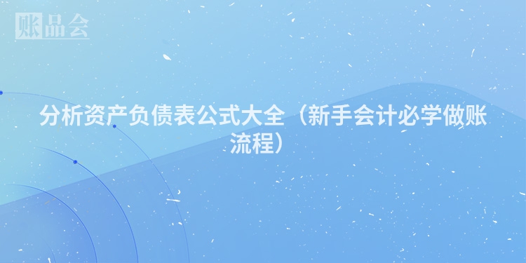 分析资产负债表公式大全（新手会计必学做账流程）