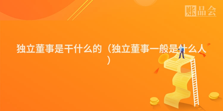 独立董事是干什么的（独立董事一般是什么人）