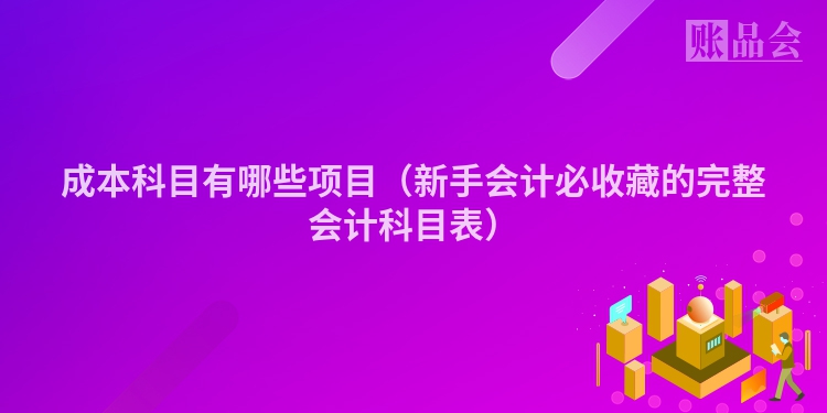 成本科目有哪些项目（新手会计必收藏的完整会计科目表）