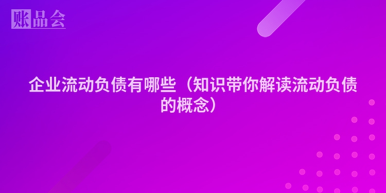 企业流动负债有哪些（知识带你解读流动负债的概念）