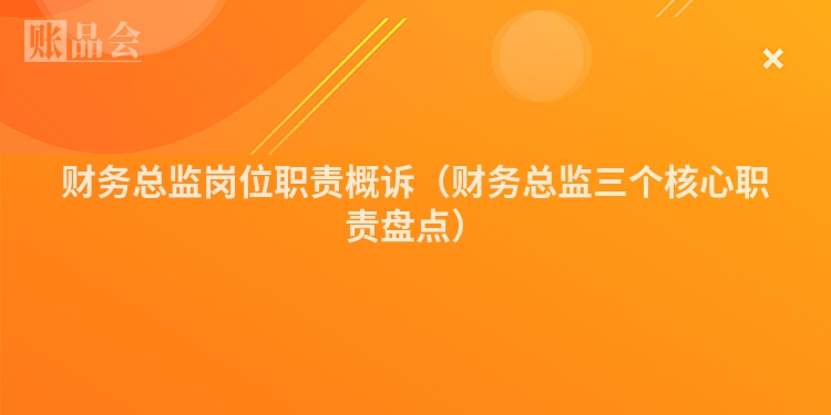 财务总监岗位职责概诉（财务总监三个核心职责盘点）