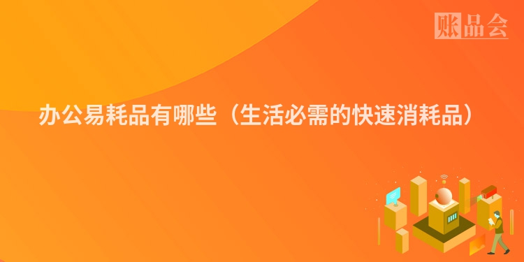 办公易耗品有哪些（生活必需的快速消耗品）