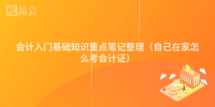 会计入门基础知识重点笔记整理（自己在家怎么考会计证）