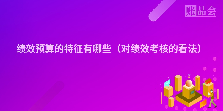 绩效预算的特征有哪些（对绩效考核的看法）