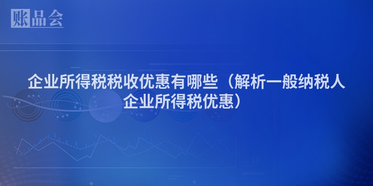 企业所得税税收优惠有哪些（解析一般纳税人企业所得税优惠）